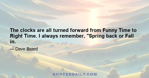 The clocks are all turned forward from Funny Time to Right Time. I always remember, Spring back or Fall in.