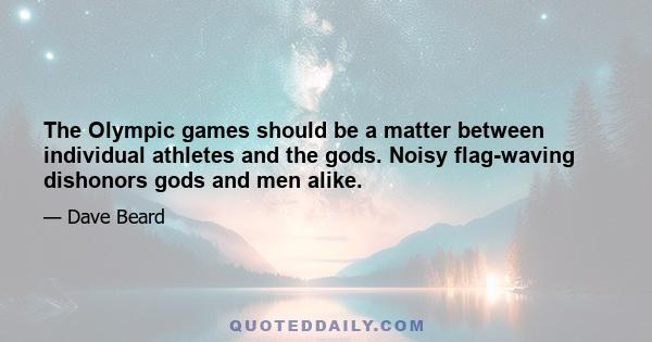 The Olympic games should be a matter between individual athletes and the gods. Noisy flag-waving dishonors gods and men alike.