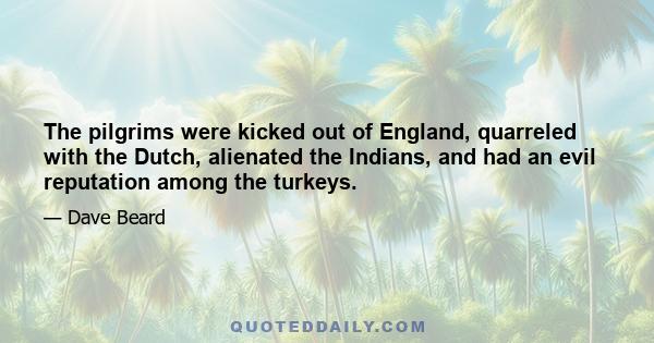 The pilgrims were kicked out of England, quarreled with the Dutch, alienated the Indians, and had an evil reputation among the turkeys.