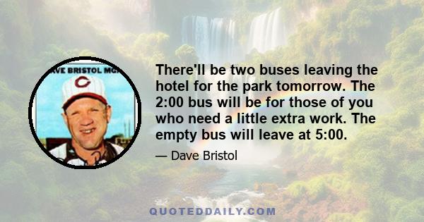 There'll be two buses leaving the hotel for the park tomorrow. The 2:00 bus will be for those of you who need a little extra work. The empty bus will leave at 5:00.