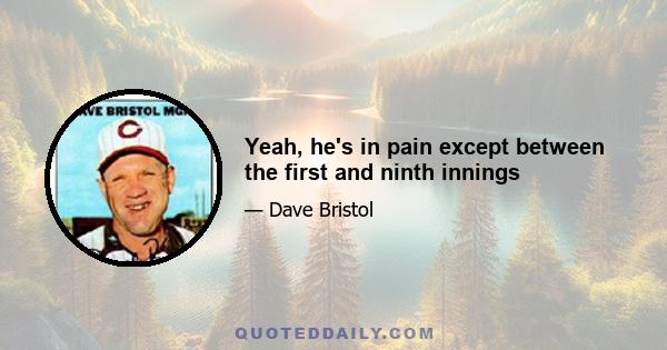 Yeah, he's in pain except between the first and ninth innings