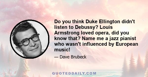 Do you think Duke Ellington didn't listen to Debussy? Louis Armstrong loved opera, did you know that? Name me a jazz pianist who wasn't influenced by European music!