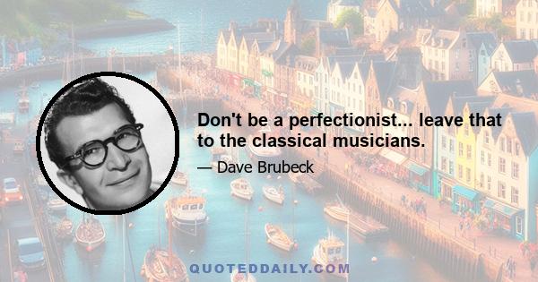 Don't be a perfectionist... leave that to the classical musicians.