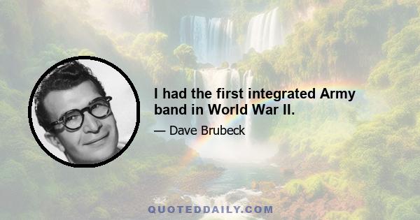 I had the first integrated Army band in World War II.