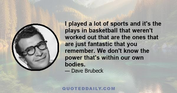 I played a lot of sports and it's the plays in basketball that weren't worked out that are the ones that are just fantastic that you remember. We don't know the power that's within our own bodies.