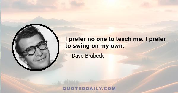 I prefer no one to teach me. I prefer to swing on my own.