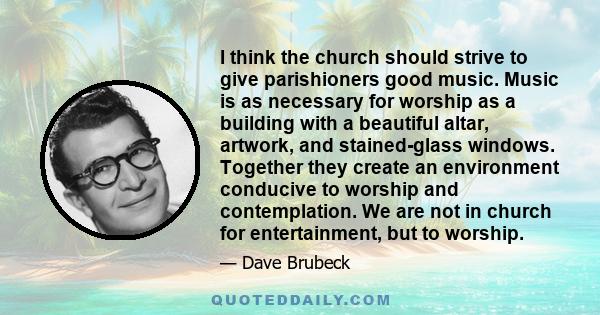 I think the church should strive to give parishioners good music. Music is as necessary for worship as a building with a beautiful altar, artwork, and stained-glass windows. Together they create an environment conducive 