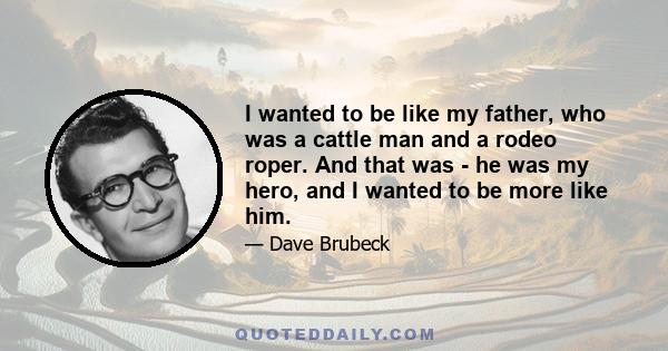 I wanted to be like my father, who was a cattle man and a rodeo roper. And that was - he was my hero, and I wanted to be more like him.