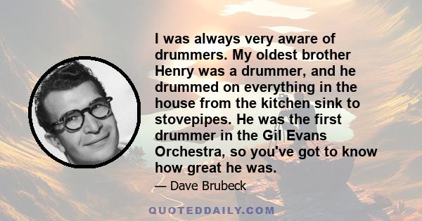 I was always very aware of drummers. My oldest brother Henry was a drummer, and he drummed on everything in the house from the kitchen sink to stovepipes. He was the first drummer in the Gil Evans Orchestra, so you've