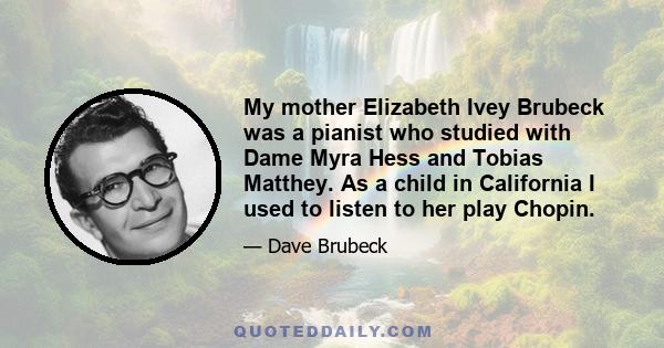 My mother Elizabeth Ivey Brubeck was a pianist who studied with Dame Myra Hess and Tobias Matthey. As a child in California I used to listen to her play Chopin.