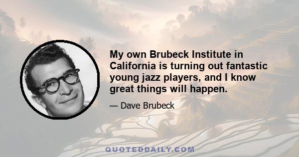 My own Brubeck Institute in California is turning out fantastic young jazz players, and I know great things will happen.