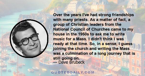 Over the years I've had strong friendships with many priests. As a matter of fact, a group of Christian leaders from the National Council of Churches came to my house in the 1950s to ask me to write music for a Mass. I