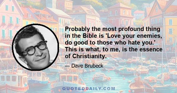 Probably the most profound thing in the Bible is 'Love your enemies, do good to those who hate you.' This is what, to me, is the essence of Christianity.