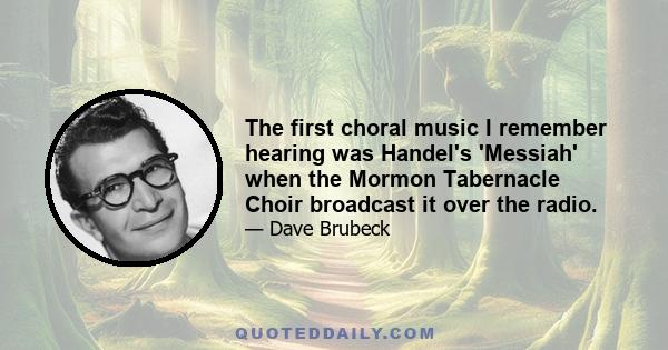 The first choral music I remember hearing was Handel's 'Messiah' when the Mormon Tabernacle Choir broadcast it over the radio.