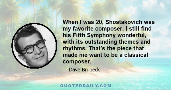 When I was 20, Shostakovich was my favorite composer. I still find his Fifth Symphony wonderful, with its outstanding themes and rhythms. That's the piece that made me want to be a classical composer.