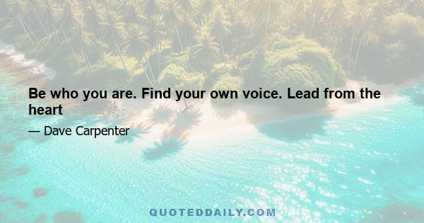 Be who you are. Find your own voice. Lead from the heart