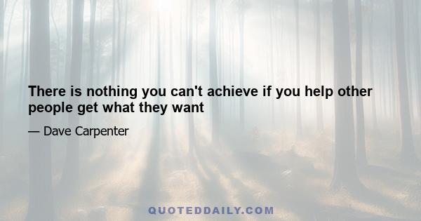 There is nothing you can't achieve if you help other people get what they want