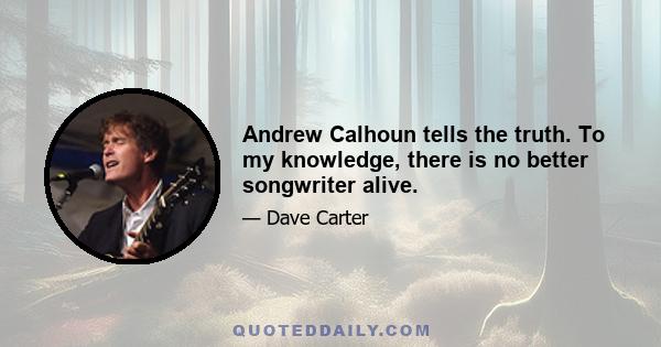 Andrew Calhoun tells the truth. To my knowledge, there is no better songwriter alive.