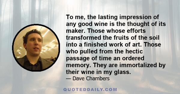 To me, the lasting impression of any good wine is the thought of its maker. Those whose efforts transformed the fruits of the soil into a finished work of art. Those who pulled from the hectic passage of time an ordered 