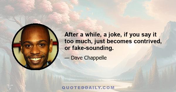 After a while, a joke, if you say it too much, just becomes contrived, or fake-sounding.