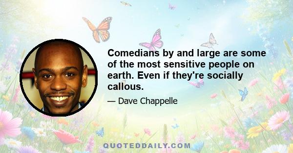 Comedians by and large are some of the most sensitive people on earth. Even if they're socially callous.