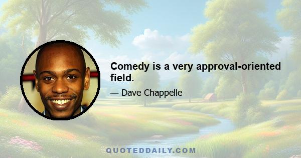 Comedy is a very approval-oriented field.