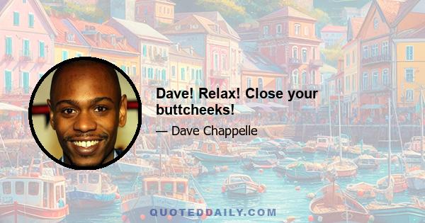 Dave! Relax! Close your buttcheeks!