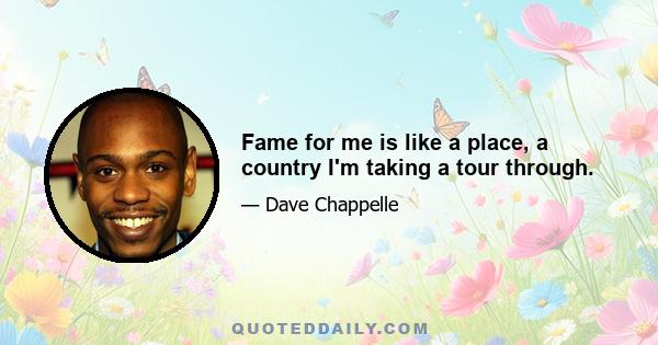 Fame for me is like a place, a country I'm taking a tour through.