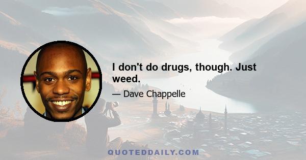 I don't do drugs, though. Just weed.