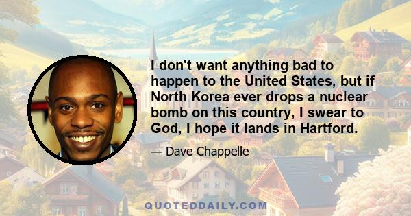 I don't want anything bad to happen to the United States, but if North Korea ever drops a nuclear bomb on this country, I swear to God, I hope it lands in Hartford.