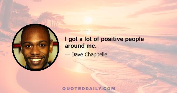 I got a lot of positive people around me.