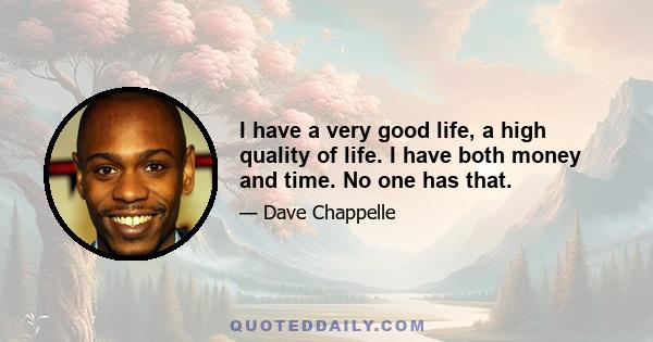 I have a very good life, a high quality of life. I have both money and time. No one has that.