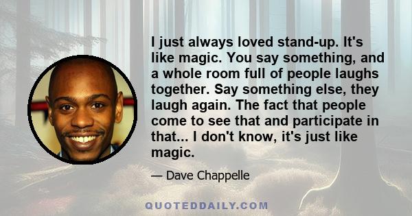 I just always loved stand-up. It's like magic. You say something, and a whole room full of people laughs together. Say something else, they laugh again. The fact that people come to see that and participate in that... I 