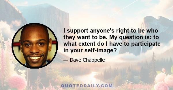 I support anyone's right to be who they want to be. My question is: to what extent do I have to participate in your self-image?