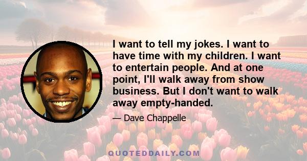 I want to tell my jokes. I want to have time with my children. I want to entertain people. And at one point, I'll walk away from show business. But I don't want to walk away empty-handed.