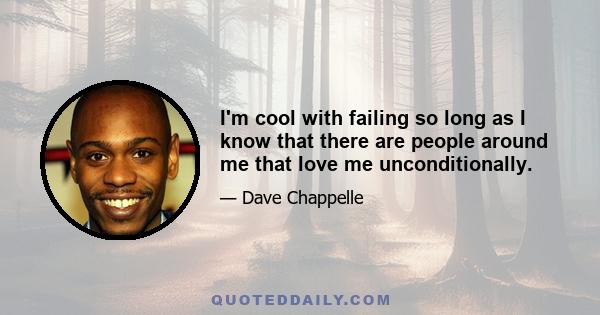 I'm cool with failing so long as I know that there are people around me that love me unconditionally.