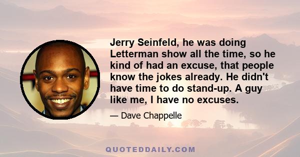 Jerry Seinfeld, he was doing Letterman show all the time, so he kind of had an excuse, that people know the jokes already. He didn't have time to do stand-up. A guy like me, I have no excuses.