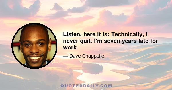 Listen, here it is: Technically, I never quit. I'm seven years late for work.