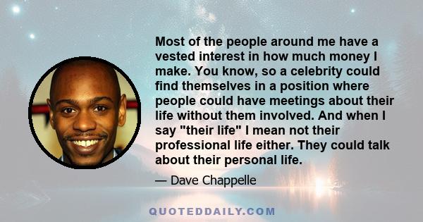 Most of the people around me have a vested interest in how much money I make. You know, so a celebrity could find themselves in a position where people could have meetings about their life without them involved. And