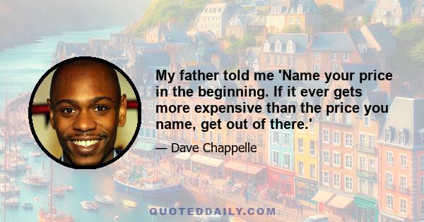 My father told me 'Name your price in the beginning. If it ever gets more expensive than the price you name, get out of there.'