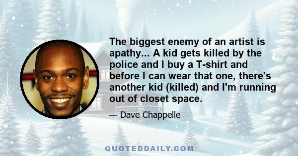 The biggest enemy of an artist is apathy... A kid gets killed by the police and I buy a T-shirt and before I can wear that one, there's another kid (killed) and I'm running out of closet space.