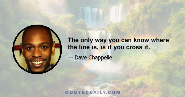 The only way you can know where the line is, is if you cross it.