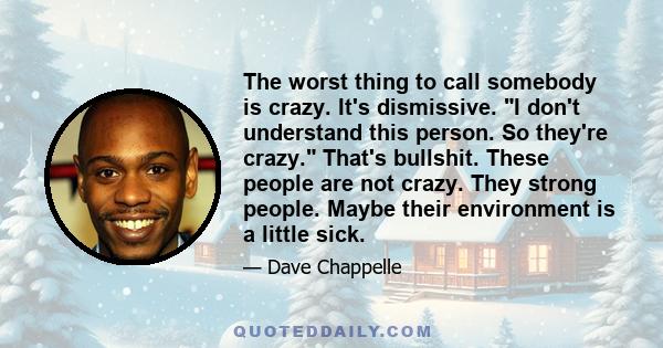 The worst thing to call somebody is crazy. It's dismissive. I don't understand this person. So they're crazy. That's bullshit. These people are not crazy. They strong people. Maybe their environment is a little sick.