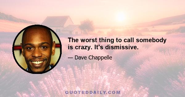 The worst thing to call somebody is crazy. It's dismissive.