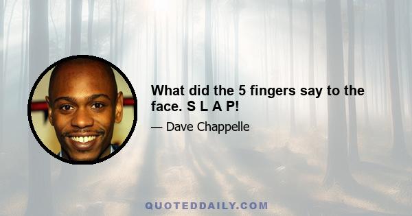 What did the 5 fingers say to the face. S L A P!