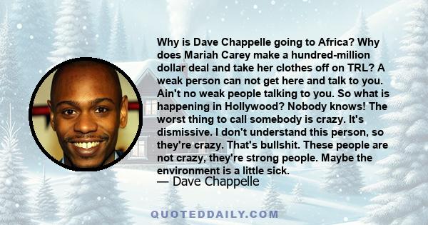 Why is Dave Chappelle going to Africa? Why does Mariah Carey make a hundred-million dollar deal and take her clothes off on TRL? A weak person can not get here and talk to you. Ain't no weak people talking to you. So