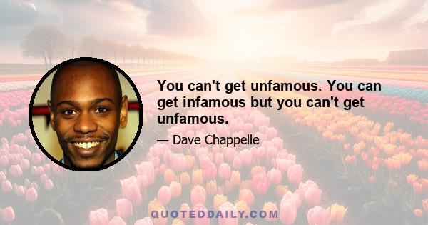 You can't get unfamous. You can get infamous but you can't get unfamous.