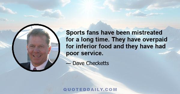 Sports fans have been mistreated for a long time. They have overpaid for inferior food and they have had poor service.