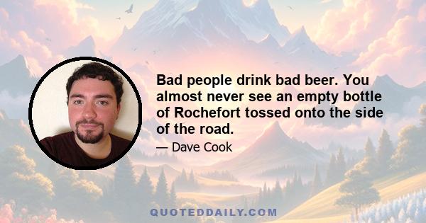 Bad people drink bad beer. You almost never see an empty bottle of Rochefort tossed onto the side of the road.