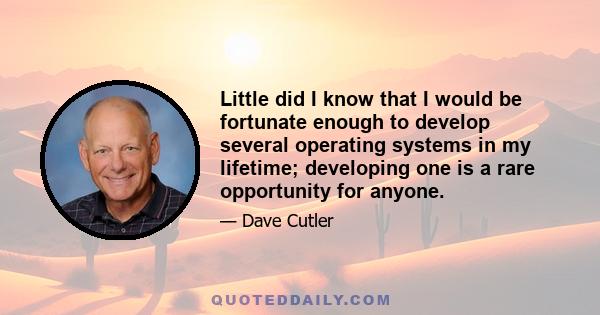 Little did I know that I would be fortunate enough to develop several operating systems in my lifetime; developing one is a rare opportunity for anyone.